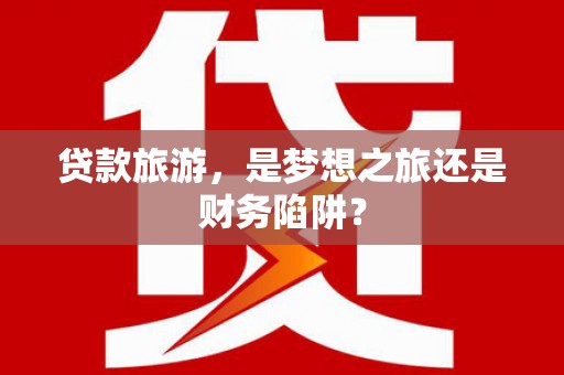 中原贷款旅游，是梦想之旅还是财务陷阱？