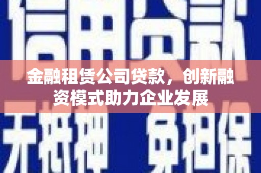 中原金融租赁公司贷款，创新融资模式助力企业发展