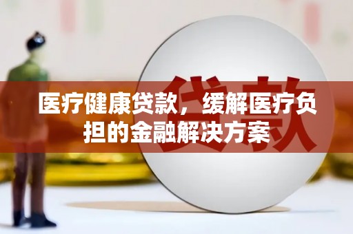 中原医疗健康贷款，缓解医疗负担的金融解决方案