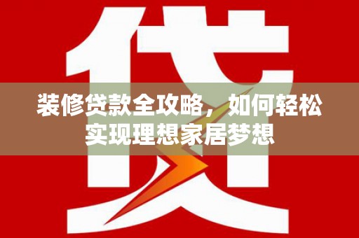 中原装修贷款全攻略，如何轻松实现理想家居梦想