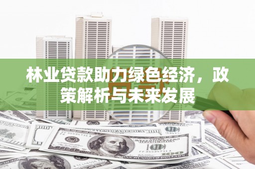 中原林业贷款助力绿色经济，政策解析与未来发展