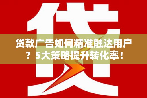 中原贷款广告如何精准触达用户？5大策略提升转化率！