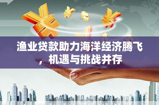中原渔业贷款助力海洋经济腾飞，机遇与挑战并存