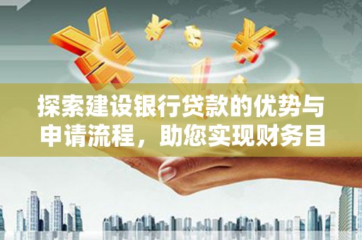 中原探索建设银行贷款的优势与申请流程，助您实现财务目标