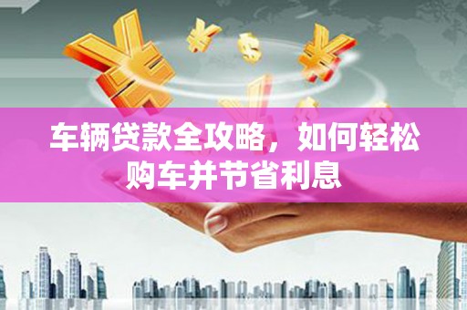 中原车辆贷款全攻略，如何轻松购车并节省利息