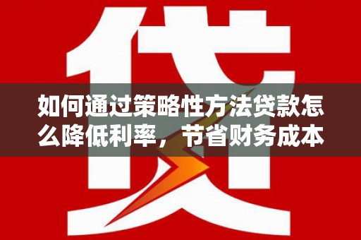 中原如何通过策略性方法贷款怎么降低利率，节省财务成本