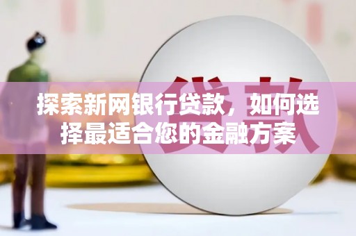 中原探索新网银行贷款，如何选择最适合您的金融方案
