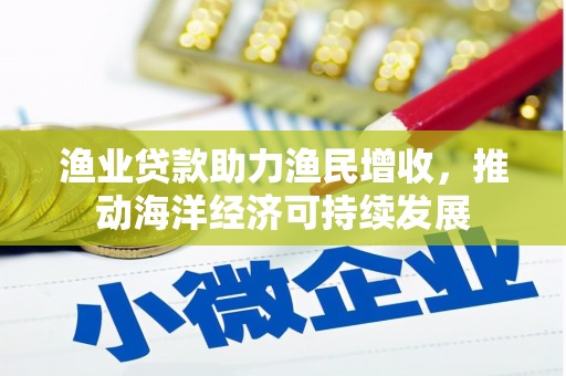 中原渔业贷款助力渔民增收，推动海洋经济可持续发展