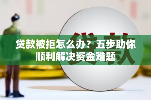 中原贷款被拒怎么办？五步助你顺利解决资金难题
