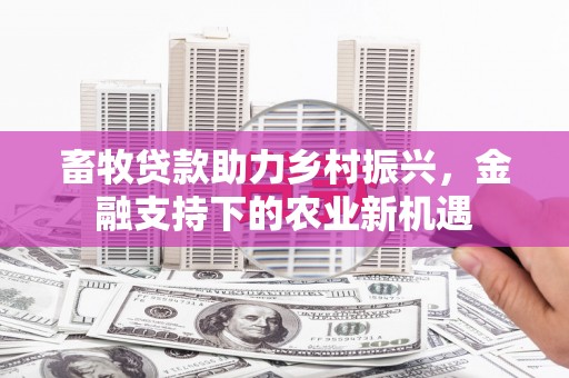 中原畜牧贷款助力乡村振兴，金融支持下的农业新机遇