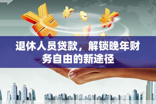 中原退休人员贷款，解锁晚年财务自由的新途径