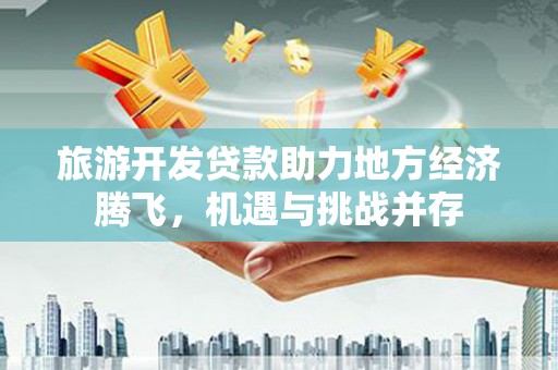 中原旅游开发贷款助力地方经济腾飞，机遇与挑战并存