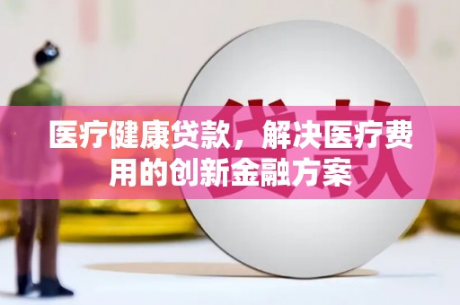 中原医疗健康贷款，解决医疗费用的创新金融方案
