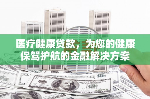 中原医疗健康贷款，为您的健康保驾护航的金融解决方案