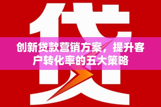 中原创新贷款营销方案，提升客户转化率的五大策略
