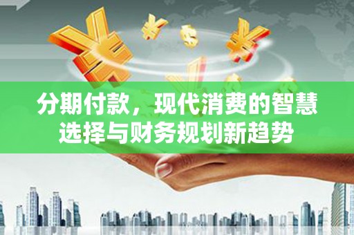 中原分期付款，现代消费的智慧选择与财务规划新趋势