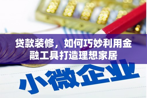 中原贷款装修，如何巧妙利用金融工具打造理想家居