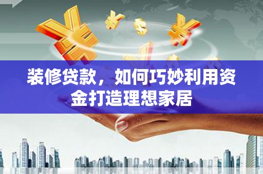 中原装修贷款，如何巧妙利用资金打造理想家居