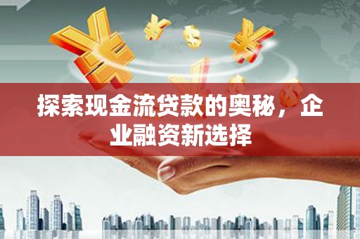 中原探索现金流贷款的奥秘，企业融资新选择