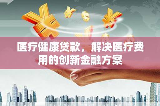 中原医疗健康贷款，解决医疗费用的创新金融方案