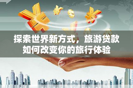 中原探索世界新方式，旅游贷款如何改变你的旅行体验
