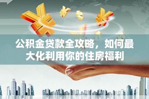 中原公积金贷款全攻略，如何最大化利用你的住房福利