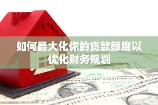 中原如何最大化你的贷款额度以优化财务规划