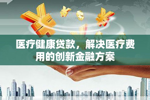 中原医疗健康贷款，解决医疗费用的创新金融方案