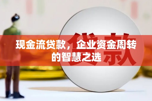 中原现金流贷款，企业资金周转的智慧之选