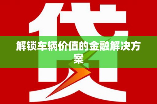 中原解锁车辆价值的金融解决方案